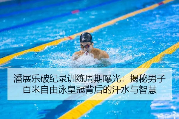 潘展乐破纪录训练周期曝光：揭秘男子百米自由泳皇冠背后的汗水与智慧