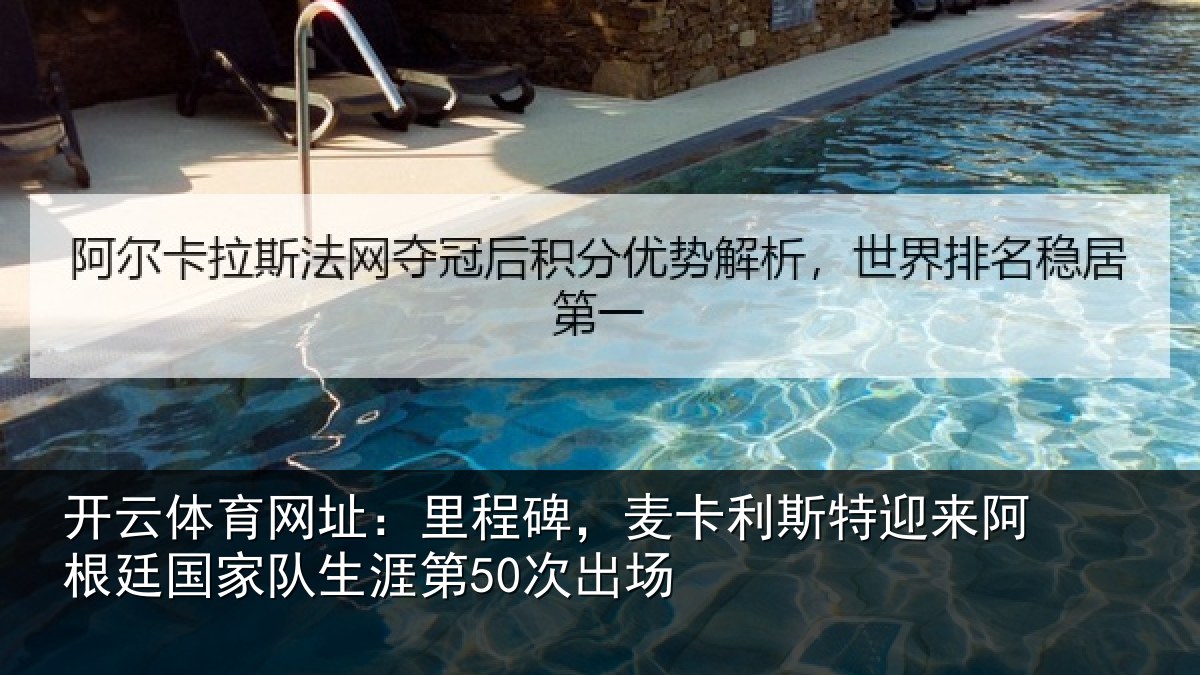 开云体育网址：里程碑，麦卡利斯特迎来阿根廷国家队生涯第50次出场