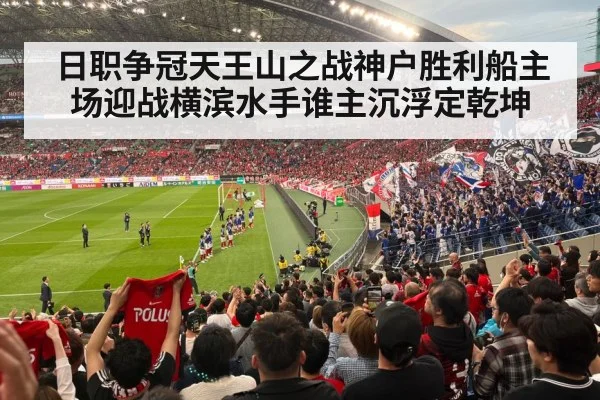 日职争冠天王山之战神户胜利船主场迎战横滨水手谁主沉浮定乾坤