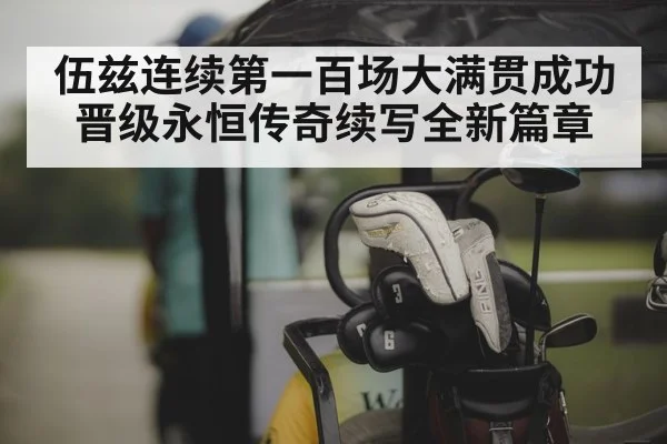 伍兹连续第一百场大满贯成功晋级永恒传奇续写全新篇章