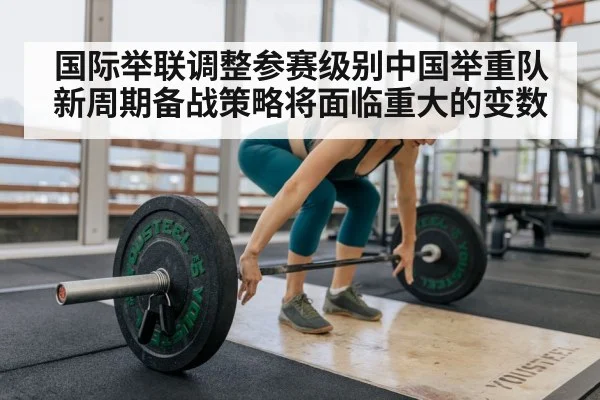 国际举联调整参赛级别中国举重队新周期备战策略将面临重大的变数