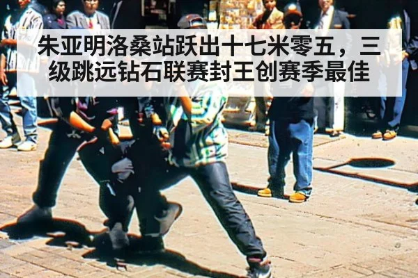 朱亚明洛桑站跃出十七米零五，三级跳远钻石联赛封王创赛季最佳