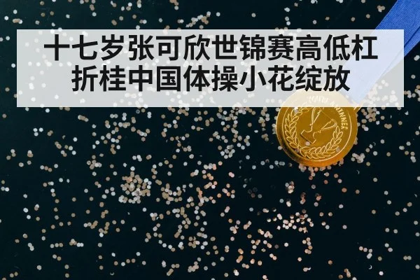 十七岁张可欣世锦赛高低杠折桂中国体操小花绽放
