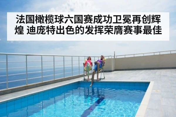 法国橄榄球六国赛成功卫冕再创辉煌 迪庞特出色的发挥荣膺赛事最佳